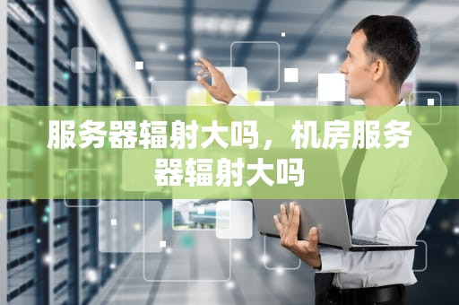 服务器辐射大吗，机房服务器辐射大吗