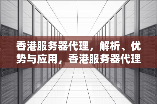 香港服务器代理，解析、优势与应用，香港服务器代理搭建