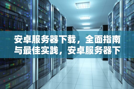 安卓服务器下载，全面指南与最佳实践，安卓服务器下载安装