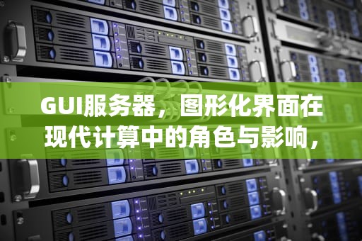 GUI服务器，图形化界面在现代计算中的角色与影响，gui服务器什么意思
