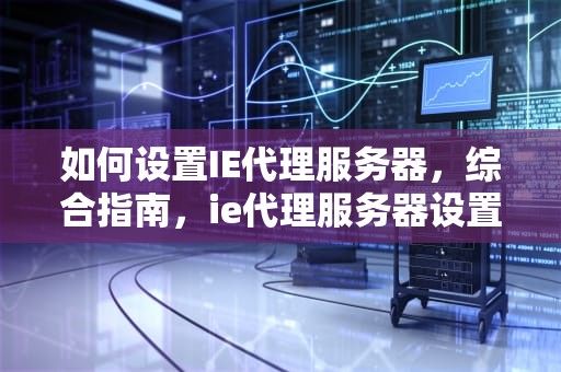 如何设置IE代理服务器，综合指南，ie代理服务器设置无法编辑怎么办啊