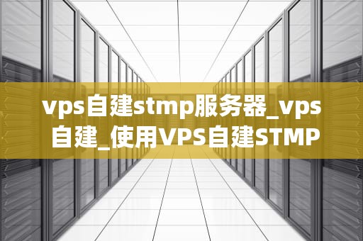 vps自建stmp服务器_vps 自建_使用VPS自建STMP服务器的全面指南