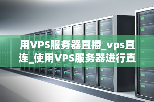 用VPS服务器直播_vps直连_使用VPS服务器进行直播的全面指南