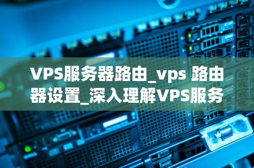 VPS服务器路由_vps 路由器设置_深入理解VPS服务器路由