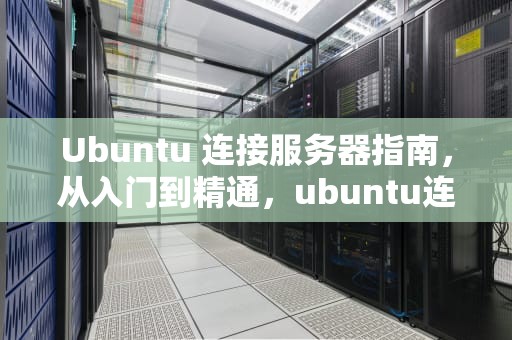 Ubuntu 连接服务器指南，从入门到精通，ubuntu连接服务器地址