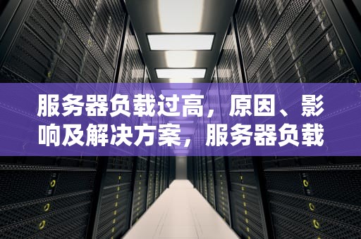 服务器负载过高，原因、影响及解决方案，服务器负载过高怎么办