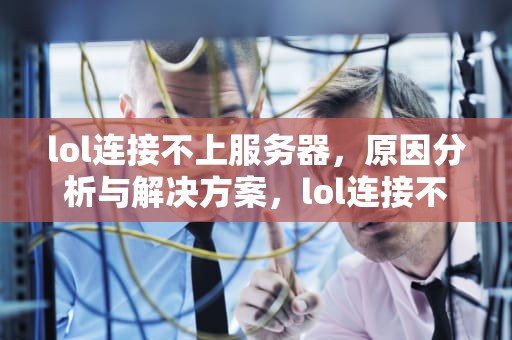 lol连接不上服务器，原因分析与解决方案，lol连接不上服务器 请检查网络