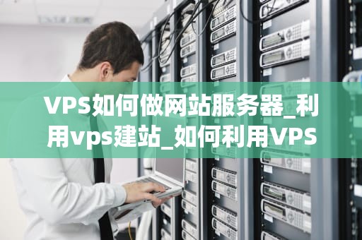VPS如何做网站服务器_利用vps建站_如何利用VPS搭建网站服务器