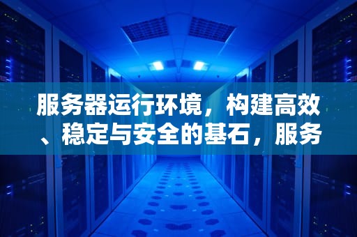 服务器运行环境，构建高效、稳定与安全的基石，服务器运行环境温度要求