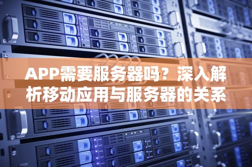 APP需要服务器吗？深入解析移动应用与服务器的关系，APP需要服务器吗