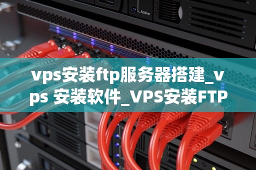 vps安装ftp服务器搭建_vps 安装软件_VPS安装FTP服务器搭建