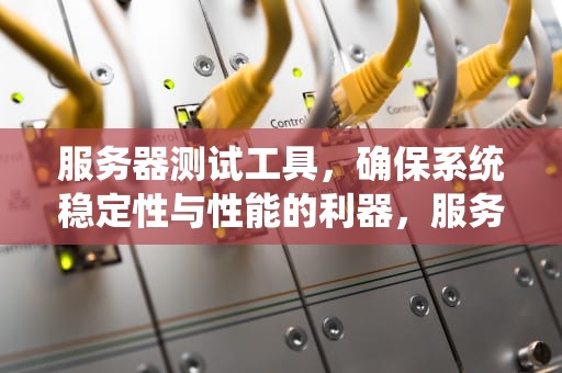 服务器测试工具，确保系统稳定性与性能的利器，服务器测试工具有哪些