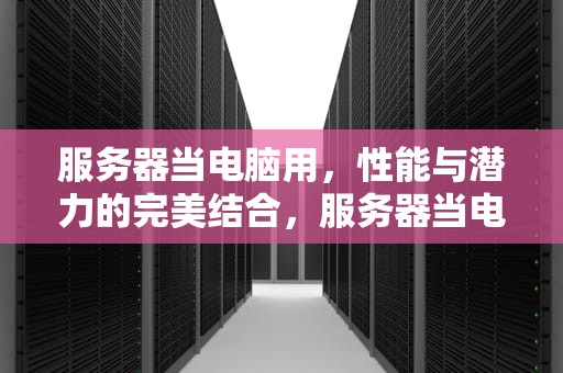服务器当电脑用，性能与潜力的完美结合，服务器当电脑用好不好