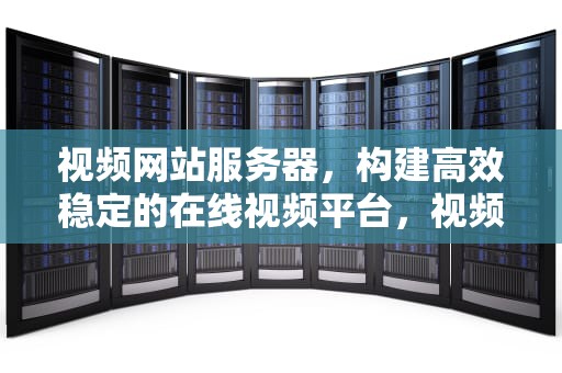 视频网站服务器，构建高效稳定的在线视频平台，视频网站服务器成本