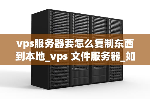 vps服务器要怎么复制东西到本地_vps 文件服务器_如何将数据从VPS服务器复制到本地