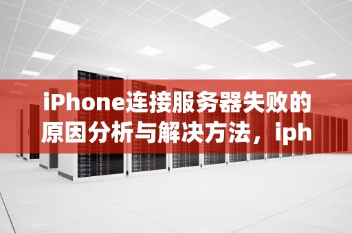 iPhone连接服务器失败的原因分析与解决方法，iphone连接服务器失败什么原因