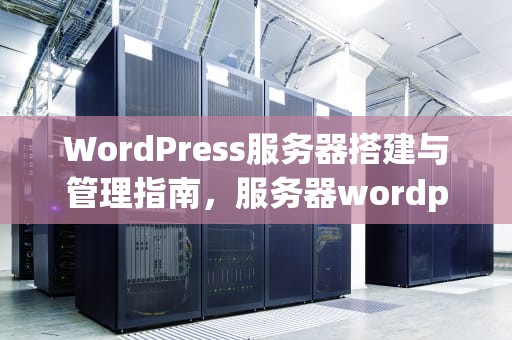 WordPress服务器搭建与管理指南，服务器wordpress建站教程