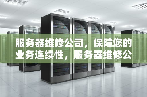 服务器维修公司，保障您的业务连续性，服务器维修公司哪个好