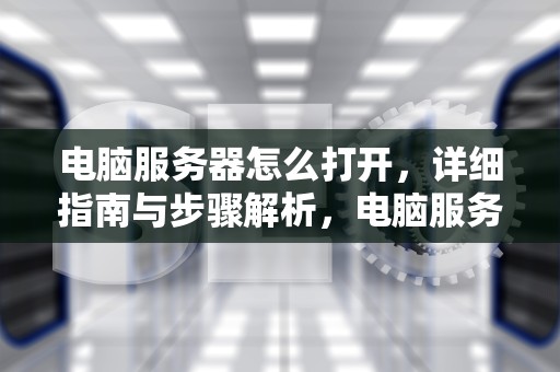 电脑服务器怎么打开，详细指南与步骤解析，电脑服务器怎么打开?