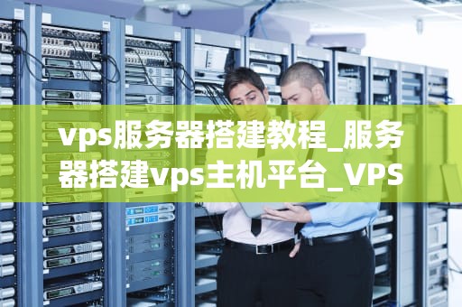 vps服务器搭建教程_服务器搭建vps主机平台_VPS服务器搭建教程