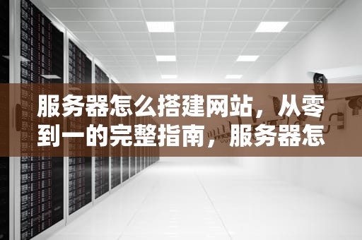 服务器怎么搭建网站，从零到一的完整指南，服务器怎么搭建网站手机