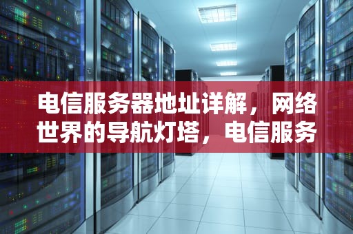 电信服务器地址详解，网络世界的导航灯塔，电信服务器地址是多少