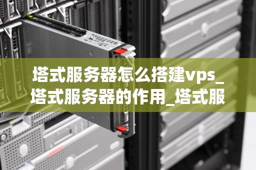 塔式服务器怎么搭建vps_塔式服务器的作用_塔式服务器搭建VPS的详细步骤