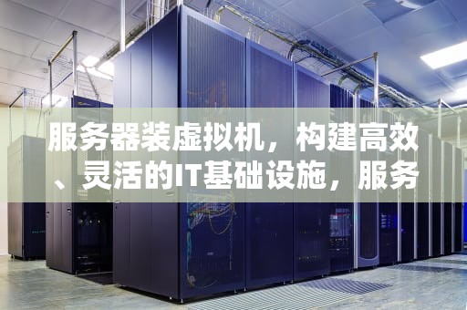 服务器装虚拟机，构建高效、灵活的IT基础设施，服务器装虚拟机需要环境吗