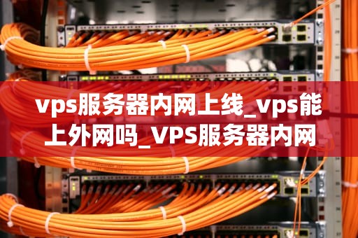 vps服务器内网上线_vps能上外网吗_VPS服务器内网上线：步骤、优势与最佳实践