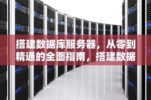 搭建数据库服务器，从零到精通的全面指南，搭建数据库服务器的步骤
