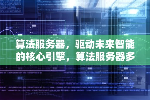 算法服务器，驱动未来智能的核心引擎，算法服务器多少钱