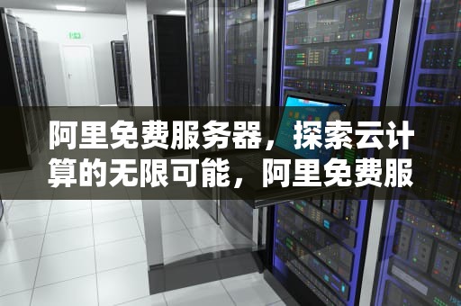 阿里免费服务器，探索云计算的无限可能，阿里免费服务器领取