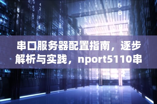 串口服务器配置指南，逐步解析与实践，nport5110串口服务器配置