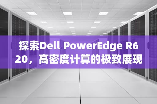 探索Dell PowerEdge R620，高密度计算的极致展现，r620服务器支持的cpu