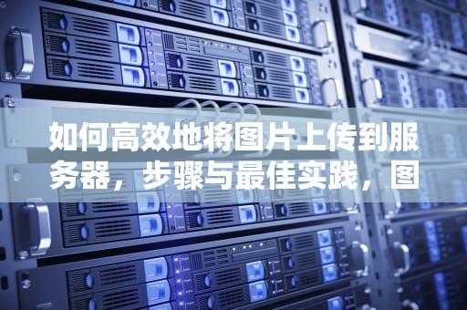 如何高效地将图片上传到服务器，步骤与最佳实践，图片上传到服务器怎么看链接