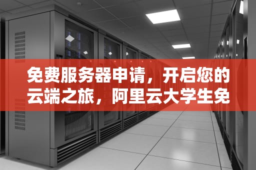 免费服务器申请，开启您的云端之旅，阿里云大学生免费服务器申请