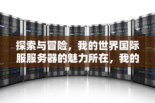 探索与冒险，我的世界国际服服务器的魅力所在，我的世界国际服服务器多少钱一个月