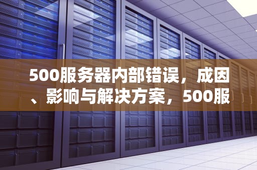 500服务器内部错误，成因、影响与解决方案，500服务器内部错误是什么原因
