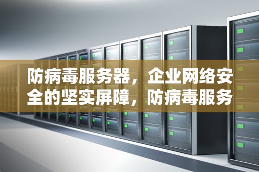 防病毒服务器，企业网络安全的坚实屏障，防病毒服务器是什么