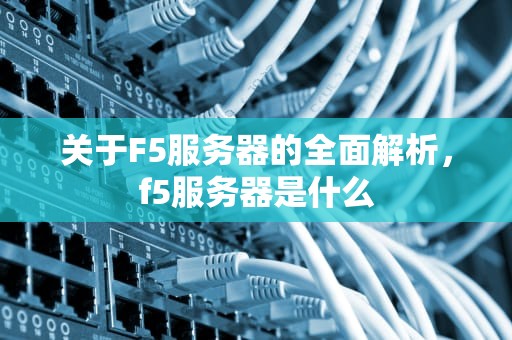 关于F5服务器的全面解析，f5服务器是什么