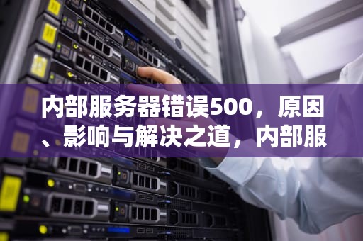 内部服务器错误500，原因、影响与解决之道，内部服务器错误500怎么解决