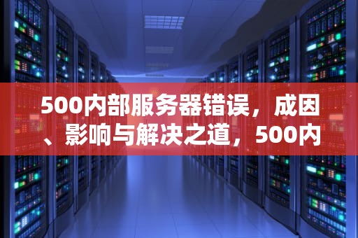 500内部服务器错误，成因、影响与解决之道，500内部服务器错误是怎么回事