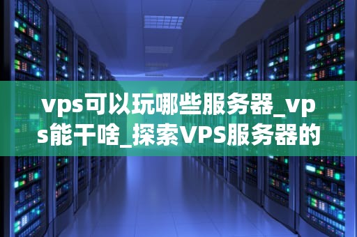vps可以玩哪些服务器_vps能干啥_探索VPS服务器的无限可能