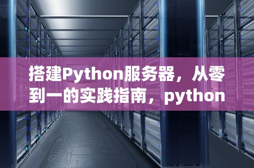 搭建Python服务器，从零到一的实践指南，python服务器搭建教程