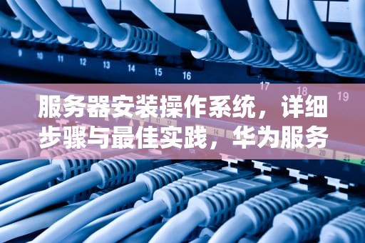 服务器安装操作系统，详细步骤与最佳实践，华为服务器安装操作系统