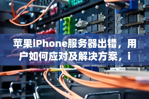 苹果iPhone服务器出错，用户如何应对及解决方案，iphone服务器出错什么意思