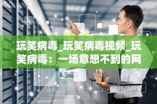 玩笑病毒_玩笑病毒视频_玩笑病毒：一场意想不到的网络狂欢
