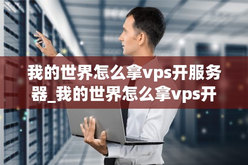 我的世界怎么拿vps开服务器_我的世界怎么拿vps开服务器玩_我的世界如何利用VPS开设服务器