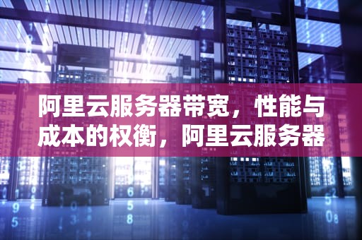 阿里云服务器带宽，性能与成本的权衡，阿里云服务器带宽怎么选择