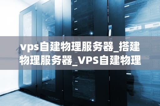 vps自建物理服务器_搭建物理服务器_VPS自建物理服务器的全面指南